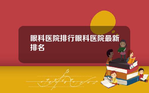 眼科医院排行眼科医院最新排名