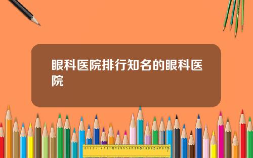 眼科医院排行知名的眼科医院