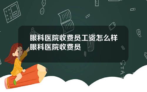 眼科医院收费员工资怎么样眼科医院收费员