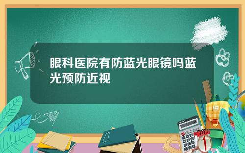 眼科医院有防蓝光眼镜吗蓝光预防近视