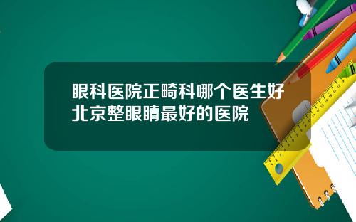 眼科医院正畸科哪个医生好北京整眼睛最好的医院