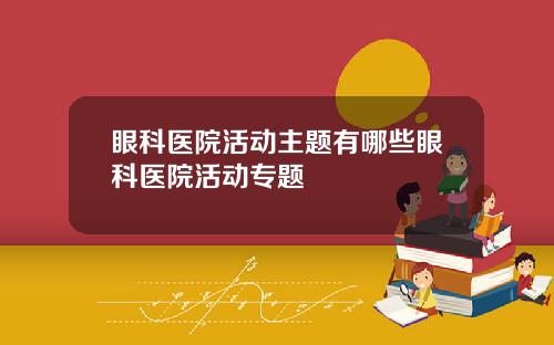 眼科医院活动主题有哪些眼科医院活动专题