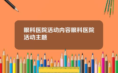 眼科医院活动内容眼科医院活动主题