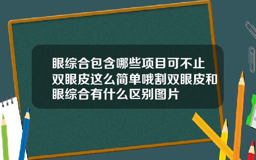 眼综合包含哪些项目可不止双眼皮这么简单哦割双眼皮和眼综合有什么区别图片