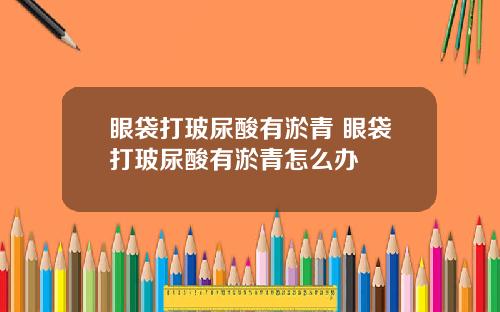 眼袋打玻尿酸有淤青 眼袋打玻尿酸有淤青怎么办