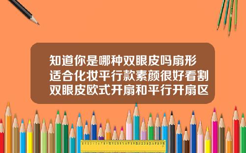 知道你是哪种双眼皮吗扇形适合化妆平行款素颜很好看割双眼皮欧式开扇和平行开扇区别图片