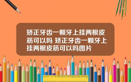 矫正牙齿一颗牙上挂两根皮筋可以吗 矫正牙齿一颗牙上挂两根皮筋可以吗图片