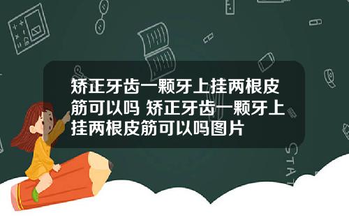 矫正牙齿一颗牙上挂两根皮筋可以吗 矫正牙齿一颗牙上挂两根皮筋可以吗图片