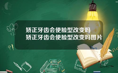 矫正牙齿会使脸型改变吗 矫正牙齿会使脸型改变吗图片