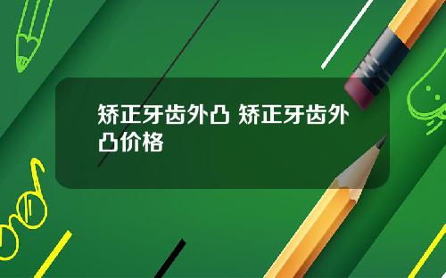 矫正牙齿外凸 矫正牙齿外凸价格