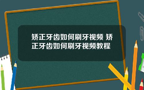 矫正牙齿如何刷牙视频 矫正牙齿如何刷牙视频教程