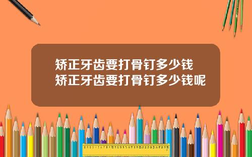 矫正牙齿要打骨钉多少钱 矫正牙齿要打骨钉多少钱呢