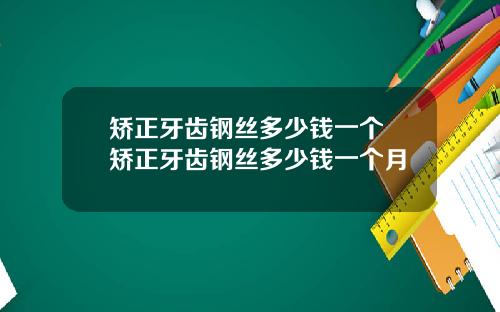 矫正牙齿钢丝多少钱一个 矫正牙齿钢丝多少钱一个月