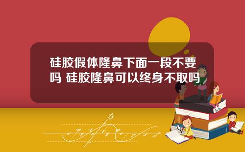 硅胶假体隆鼻下面一段不要吗 硅胶隆鼻可以终身不取吗