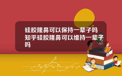 硅胶隆鼻可以保持一辈子吗知乎硅胶隆鼻可以维持一辈子吗