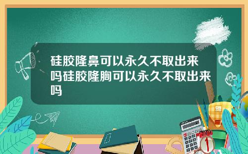 硅胶隆鼻可以永久不取出来吗硅胶隆胸可以永久不取出来吗