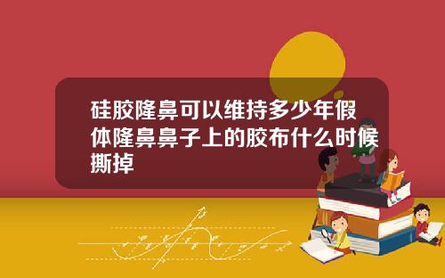 硅胶隆鼻可以维持多少年假体隆鼻鼻子上的胶布什么时候撕掉