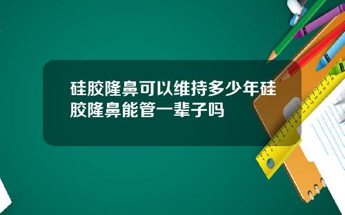 硅胶隆鼻可以维持多少年硅胶隆鼻能管一辈子吗