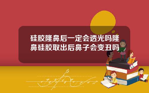 硅胶隆鼻后一定会透光吗隆鼻硅胶取出后鼻子会变丑吗