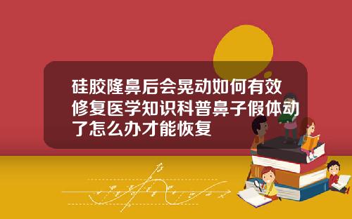 硅胶隆鼻后会晃动如何有效修复医学知识科普鼻子假体动了怎么办才能恢复