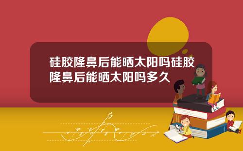 硅胶隆鼻后能晒太阳吗硅胶隆鼻后能晒太阳吗多久