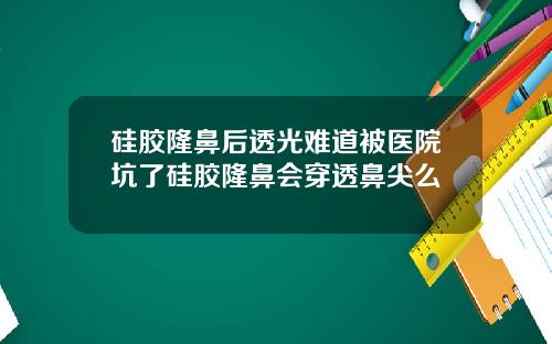 硅胶隆鼻后透光难道被医院坑了硅胶隆鼻会穿透鼻尖么