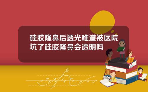 硅胶隆鼻后透光难道被医院坑了硅胶隆鼻会透明吗