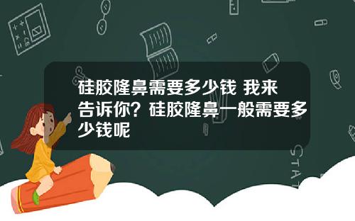 硅胶隆鼻需要多少钱 我来告诉你?硅胶隆鼻一般需要多少钱呢