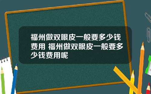 福州做双眼皮一般要多少钱费用 福州做双眼皮一般要多少钱费用呢