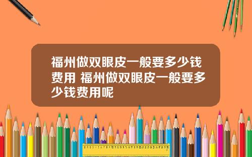 福州做双眼皮一般要多少钱费用 福州做双眼皮一般要多少钱费用呢