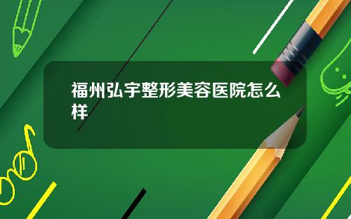 福州弘宇整形美容医院怎么样