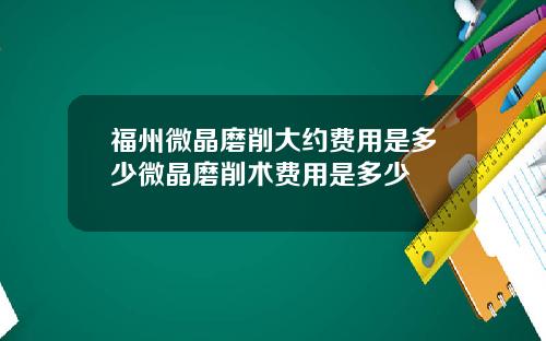 福州微晶磨削大约费用是多少微晶磨削术费用是多少