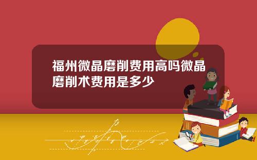 福州微晶磨削费用高吗微晶磨削术费用是多少