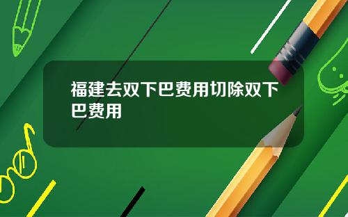福建去双下巴费用切除双下巴费用