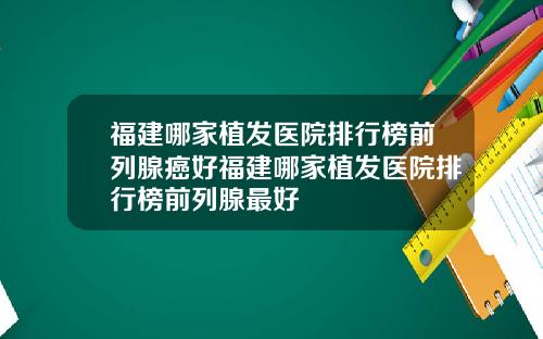 福建哪家植发医院排行榜前列腺癌好福建哪家植发医院排行榜前列腺最好