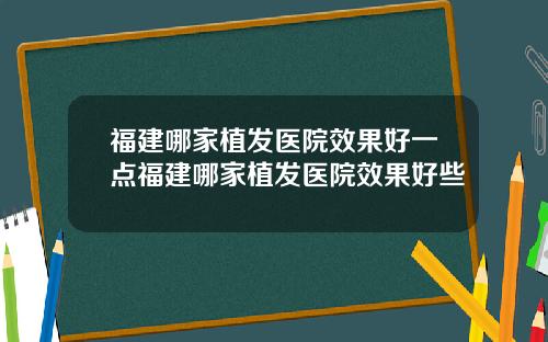 福建哪家植发医院效果好一点福建哪家植发医院效果好些