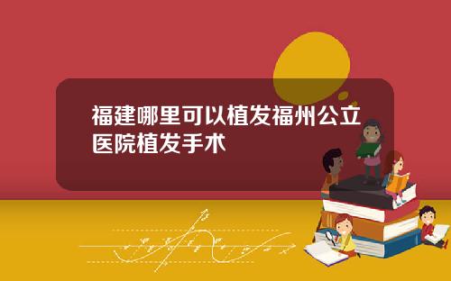 福建哪里可以植发福州公立医院植发手术