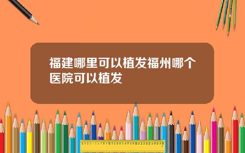 福建哪里可以植发福州哪个医院可以植发