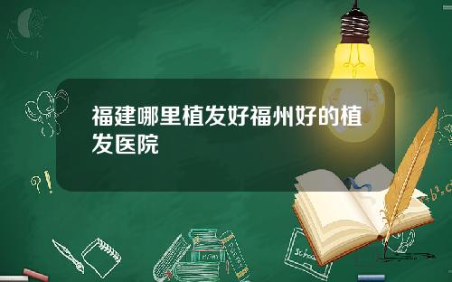 福建哪里植发好福州好的植发医院