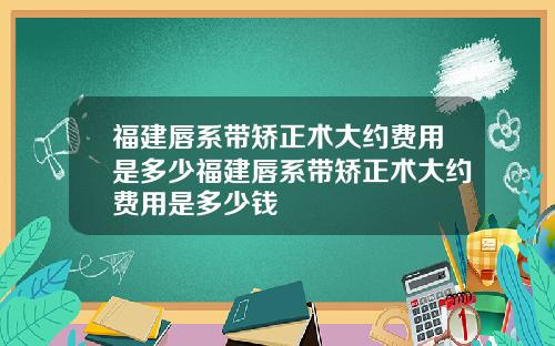 福建唇系带矫正术大约费用是多少福建唇系带矫正术大约费用是多少钱