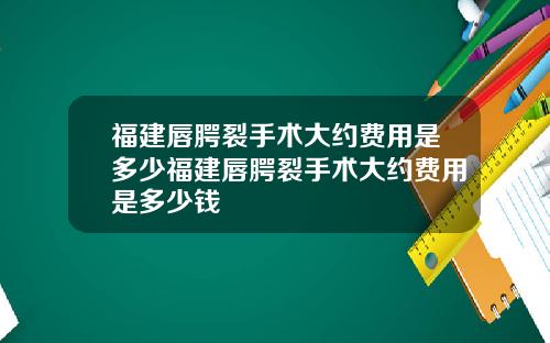 福建唇腭裂手术大约费用是多少福建唇腭裂手术大约费用是多少钱