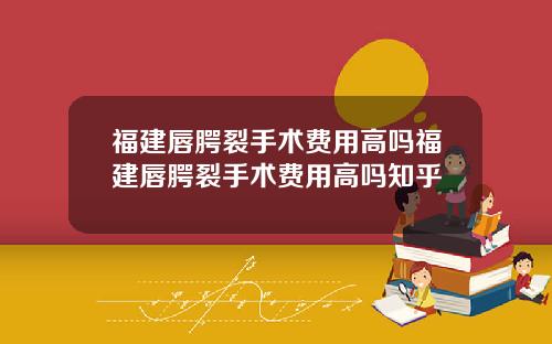 福建唇腭裂手术费用高吗福建唇腭裂手术费用高吗知乎