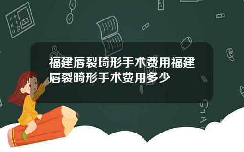 福建唇裂畸形手术费用福建唇裂畸形手术费用多少