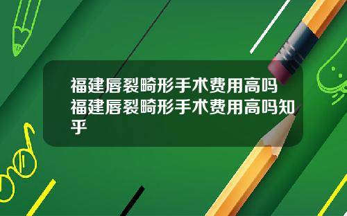 福建唇裂畸形手术费用高吗福建唇裂畸形手术费用高吗知乎