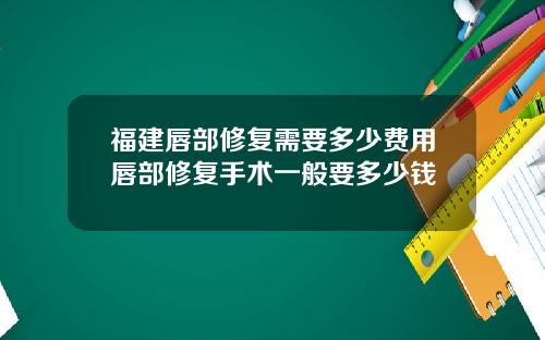 福建唇部修复需要多少费用唇部修复手术一般要多少钱