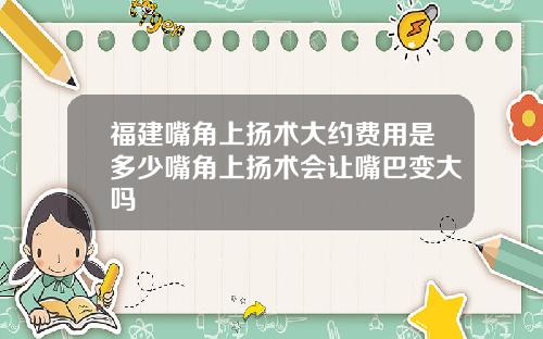 福建嘴角上扬术大约费用是多少嘴角上扬术会让嘴巴变大吗