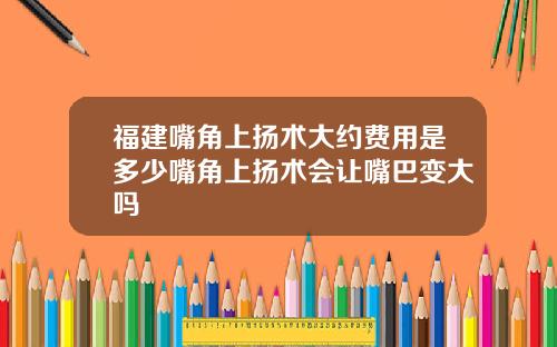 福建嘴角上扬术大约费用是多少嘴角上扬术会让嘴巴变大吗