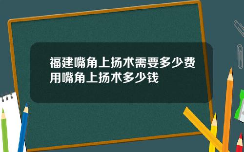 福建嘴角上扬术需要多少费用嘴角上扬术多少钱