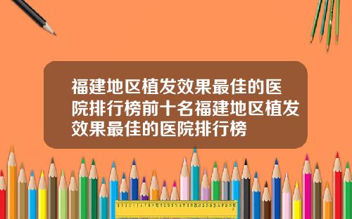 福建地区植发效果最佳的医院排行榜前十名福建地区植发效果最佳的医院排行榜
