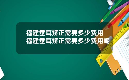 福建垂耳矫正需要多少费用福建垂耳矫正需要多少费用呢